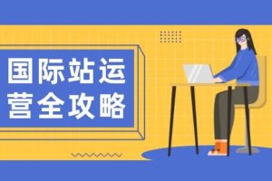 (13988期)国际站运营全攻略:涵盖日常运营到数据分析,助力打造高效运营思路