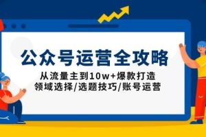 (13996期)公众号运营全攻略:从流量主到10w+爆款打造,领域选择/选题技巧/账号运营