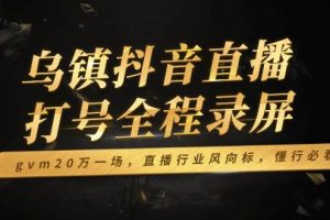 (14014期)乌镇抖音直播打号全程录屏,gvm20万一场,直播行业风向标,懂行必看