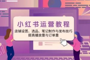 (14060期)小红书运营教程:店铺设置、选品、笔记制作与发布技巧、提高播放量与订…