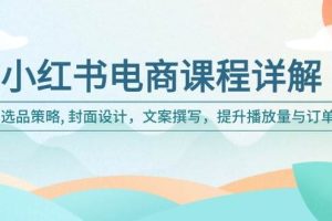 (14121期)小红书电商课程详解:选品策略, 封面设计,文案撰写,提升播放量与订单