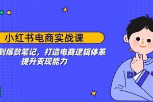 (14122期)小红书电商实战课:开店到爆款笔记,打造电商逻辑体系,提升变现能力