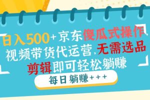 (14123期)日入500+京东傻瓜式操作,视频带货代运营,无需选品剪辑即可轻松躺赚