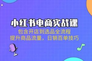 (14165期)小红书电商实战课:包含开店到选品全流程,提升商品流量,日销百单技巧