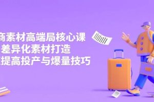 (14279期)3月电商素材高端局核心课,差异化素材打造,快速提高投产与爆量技巧