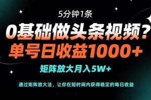 (14292期)0基础做头条视频?5分钟1条,单号日收益1000+,矩阵放大月入5W+