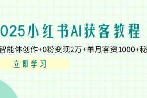 (14301期)2025小红书AI获客教程:AI智能体创作+0粉变现2万+单月客资1000+秘籍