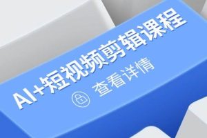 （14562期）从入门到精通，AI+短视频剪辑课程，掌握账号运营直播技巧，打造爆款