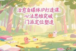 (15464期)治愈自媒体IP打造课:心法思维突破,门派定位塑造,商业闭环搭建