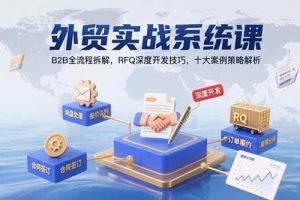 (15562期)外贸实战系统课:B2B全流程拆解,RFQ深度开发技巧,十大案例策略解析