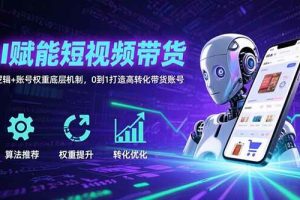 (15563期)AI赋能短视频带货:算法逻辑+账号权重底层机制,0到1打造高转化带货账号