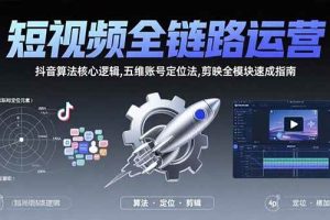 (15580期)短视频全链路运营:抖音算法核心逻辑,五维账号定位法,剪映全模块速成指南
