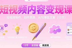 (15581期)短视频内容变现课:短视频制作、创作思路、Ai写爆款文案(13节)