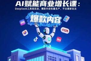 (15583期)AI赋能商业增长课:DeepSeek工具链实战,爆款内容批量生产,平台最新玩法