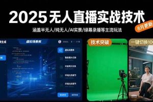 (15621期)2025无人直播实战技术-8月,涵盖半无人/纯无人/AI实景/绿幕录播等主流玩法