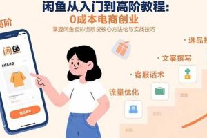 (15640期)闲鱼从入门到高阶教程:0成本电商创业,掌握闲鱼卖货核心方法论与实战技巧