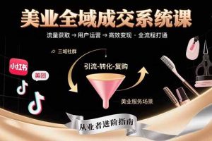 (15650期)美业全域成交系统课程:帮助美业从业者打通从流量获取到高效变现全流程