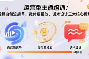 (15654期)运营型主播培训:拆解自然流起号、微付费投放、话术设计三大核心模块-8月