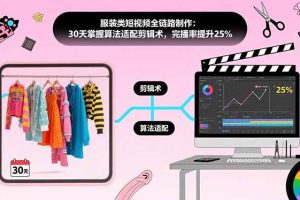 (15655期)服装类短视频全链路制作:30天掌握算法适配剪辑术,完播率提升25%