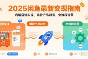 (15691期)2025闲鱼最新变现指南:店铺搭建实操,爆款产品起号,全流程运营