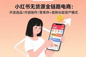 (15785期)小红书无货源全链路电商:开店选品/内容制作/零库存+高转化轻资产模式