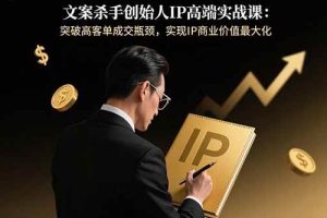 (15797期)文案杀手创始人IP高端实战课:突破高客单成交瓶颈,实现IP商业价值最大化