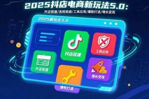 (15796期)2025抖店电商新玩法5.0:开店搭建/违规规避/工具应用,快速掌握基础运营…