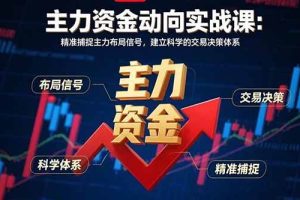 (15804期)主力资金动向实战课-8月:精准捕捉主力布局信号,建立科学的交易决策体系
