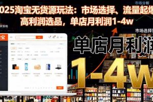 (16445期)2025淘宝无货源玩法:市场选择、流量起爆、高利润选品,单店月利润1-4w