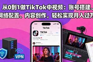 (16461期)从0到1做TikTok中视频:账号搭建、网络配置、内容创作,轻松实现月入过万