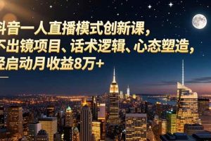(16750期)抖音一人直播模式创新课,不出镜项目、话术逻辑、心态塑造,轻启动月收益8万+